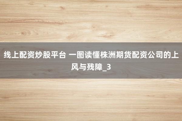 线上配资炒股平台 一图读懂株洲期货配资公司的上风与残障_3