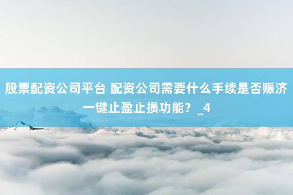 股票配资公司平台 配资公司需要什么手续是否赈济一键止盈止损功能？_4