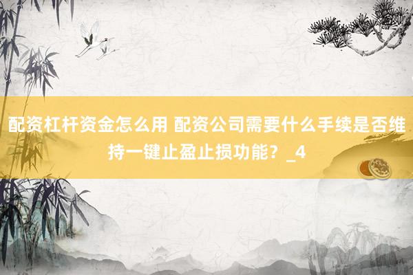 配资杠杆资金怎么用 配资公司需要什么手续是否维持一键止盈止损功能？_4