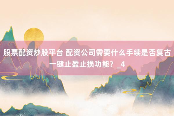 股票配资炒股平台 配资公司需要什么手续是否复古一键止盈止损功能？_4