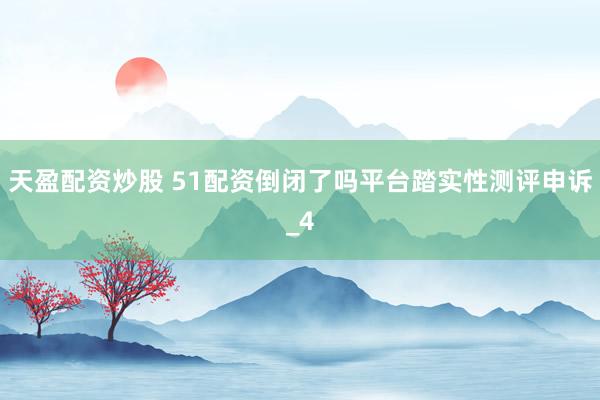 天盈配资炒股 51配资倒闭了吗平台踏实性测评申诉_4