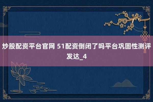 炒股配资平台官网 51配资倒闭了吗平台巩固性测评发达_4