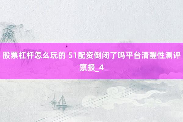 股票杠杆怎么玩的 51配资倒闭了吗平台清醒性测评禀报_4