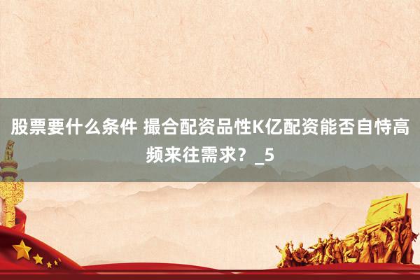 股票要什么条件 撮合配资品性K亿配资能否自恃高频来往需求？_5