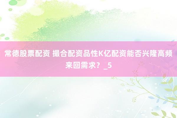 常德股票配资 撮合配资品性K亿配资能否兴隆高频来回需求？_5