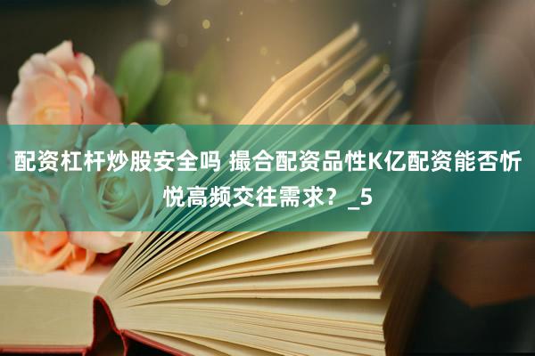 配资杠杆炒股安全吗 撮合配资品性K亿配资能否忻悦高频交往需求？_5