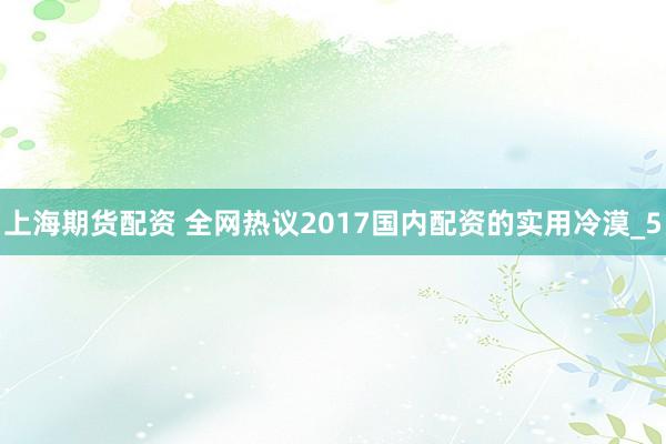 上海期货配资 全网热议2017国内配资的实用冷漠_5