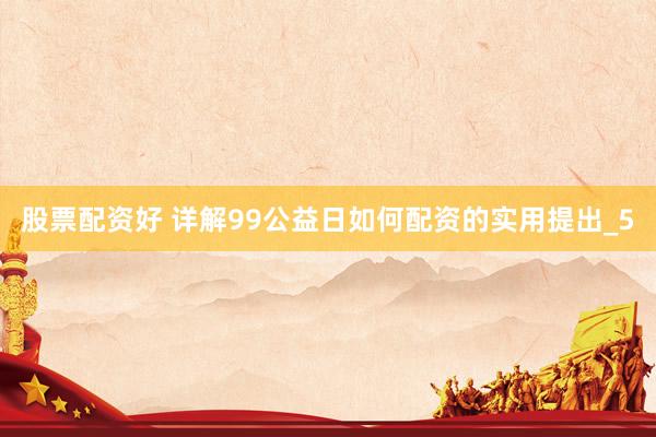 股票配资好 详解99公益日如何配资的实用提出_5