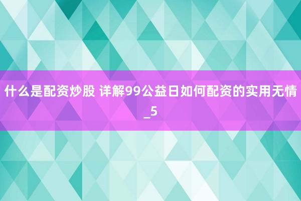 什么是配资炒股 详解99公益日如何配资的实用无情_5
