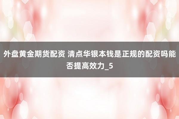 外盘黄金期货配资 清点华银本钱是正规的配资吗能否提高效力_5
