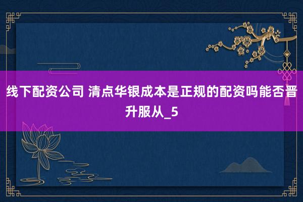线下配资公司 清点华银成本是正规的配资吗能否晋升服从_5