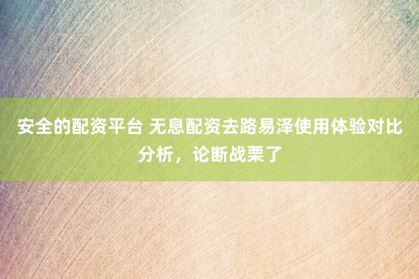 安全的配资平台 无息配资去路易泽使用体验对比分析，论断战栗了