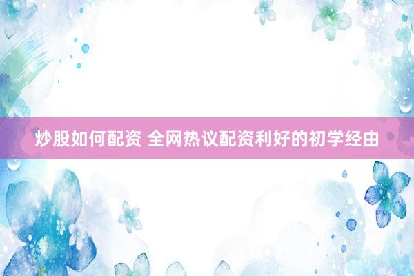 炒股如何配资 全网热议配资利好的初学经由