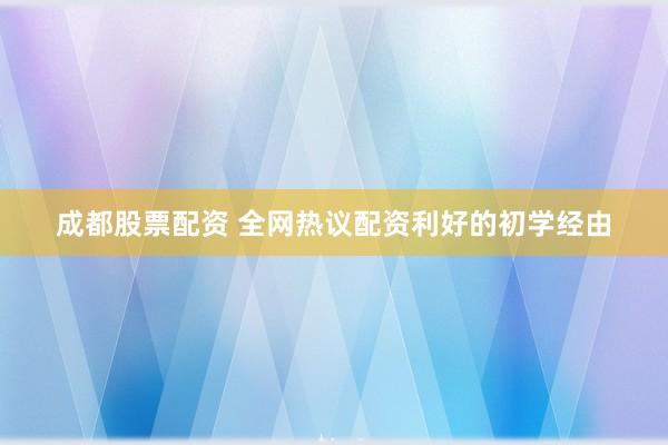 成都股票配资 全网热议配资利好的初学经由