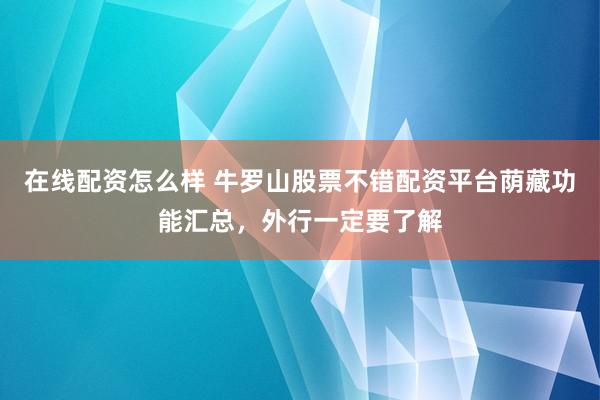 在线配资怎么样 牛罗山股票不错配资平台荫藏功能汇总，外行一定要了解