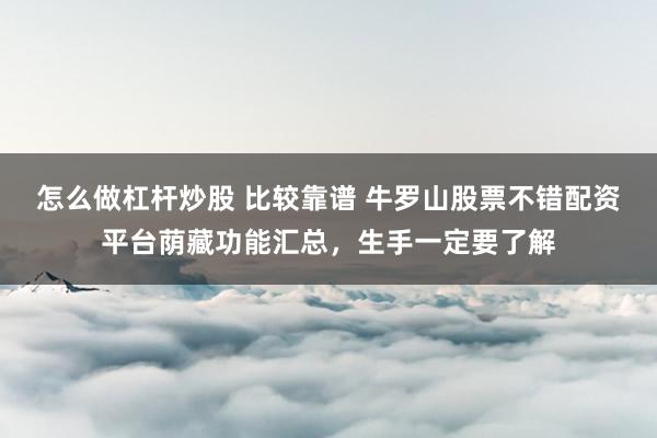 怎么做杠杆炒股 比较靠谱 牛罗山股票不错配资平台荫藏功能汇总,生手一定要了解
