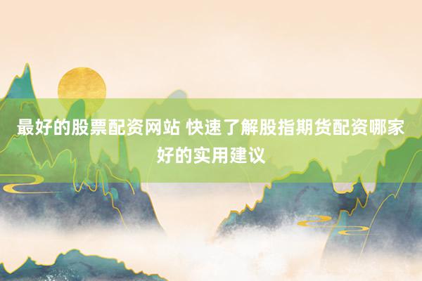 最好的股票配资网站 快速了解股指期货配资哪家好的实用建议
