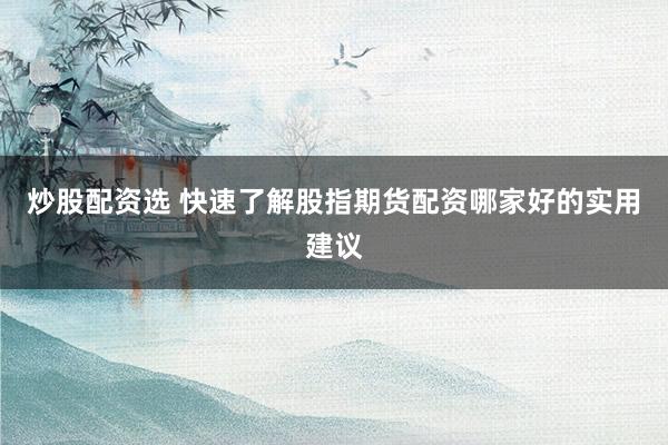 炒股配资选 快速了解股指期货配资哪家好的实用建议