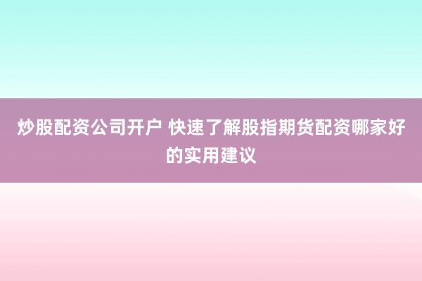 炒股配资公司开户 快速了解股指期货配资哪家好的实用建议