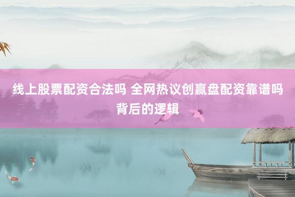 线上股票配资合法吗 全网热议创赢盘配资靠谱吗背后的逻辑