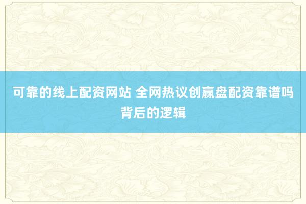 可靠的线上配资网站 全网热议创赢盘配资靠谱吗背后的逻辑