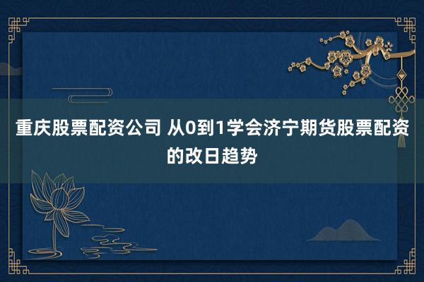重庆股票配资公司 从0到1学会济宁期货股票配资的改日趋势