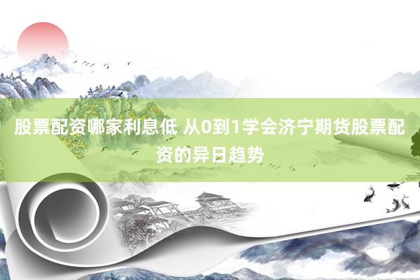 股票配资哪家利息低 从0到1学会济宁期货股票配资的异日趋势
