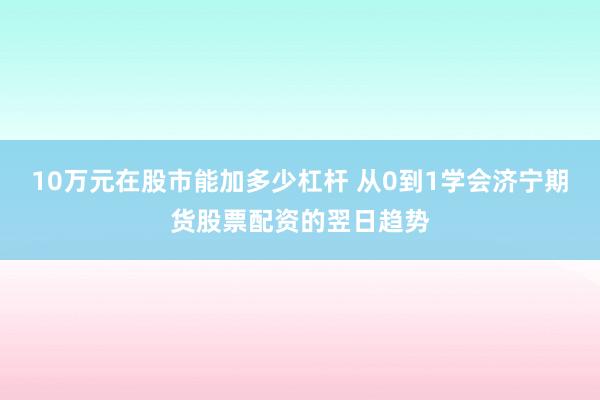 10万元在股市能加多少杠杆 从0到1学会济宁期货股票配资的翌日趋势