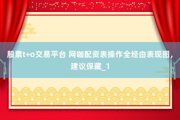股票t+o交易平台 网咖配资表操作全经由表现图，建议保藏_1
