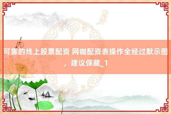 可靠的线上股票配资 网咖配资表操作全经过默示图，建议保藏_1
