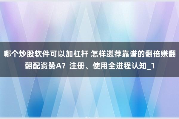 哪个炒股软件可以加杠杆 怎样遴荐靠谱的翻倍赚翻翻配资赞A?注册、使用全进程认知_1