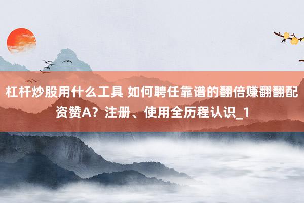 杠杆炒股用什么工具 如何聘任靠谱的翻倍赚翻翻配资赞A？注册、使用全历程认识_1