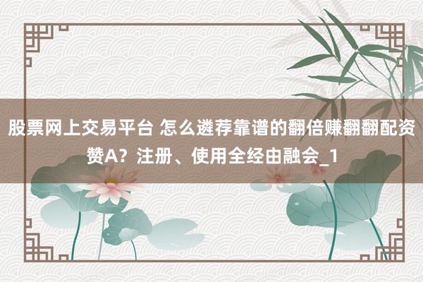 股票网上交易平台 怎么遴荐靠谱的翻倍赚翻翻配资赞A？注册、使用全经由融会_1