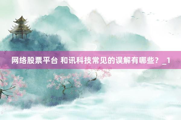 网络股票平台 和讯科技常见的误解有哪些？_1