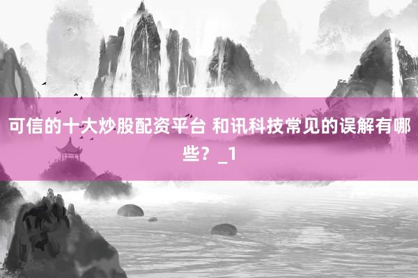 可信的十大炒股配资平台 和讯科技常见的误解有哪些？_1