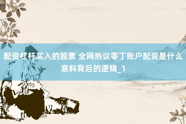 配资杠杆买入的股票 全网热议零丁账户配资是什么意料背后的逻辑_1
