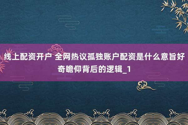 线上配资开户 全网热议孤独账户配资是什么意旨好奇瞻仰背后的逻辑_1