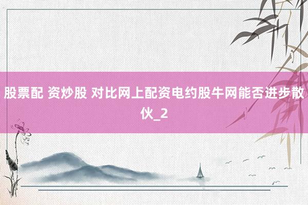 股票配 资炒股 对比网上配资电约股牛网能否进步散伙_2