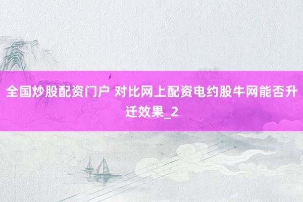 全国炒股配资门户 对比网上配资电约股牛网能否升迁效果_2