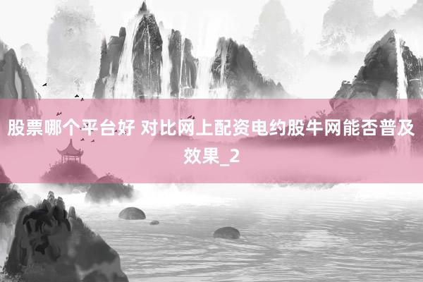 股票哪个平台好 对比网上配资电约股牛网能否普及效果_2