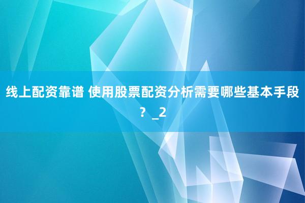 线上配资靠谱 使用股票配资分析需要哪些基本手段？_2