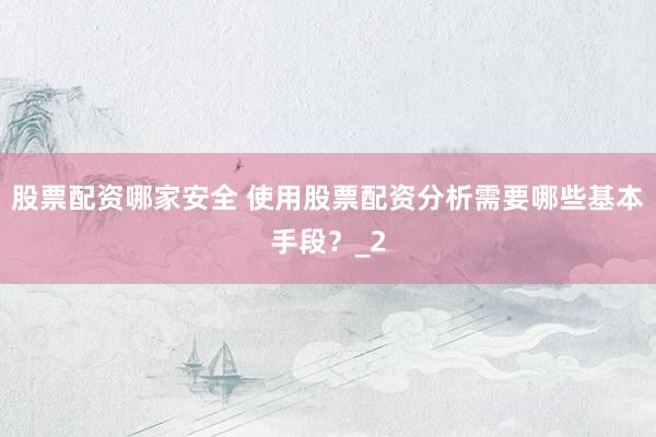 股票配资哪家安全 使用股票配资分析需要哪些基本手段？_2