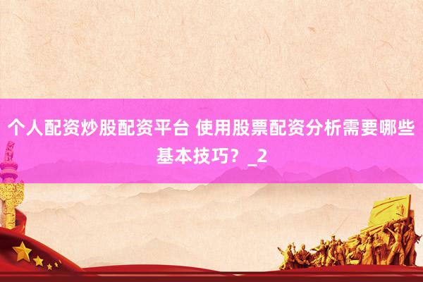 个人配资炒股配资平台 使用股票配资分析需要哪些基本技巧？_2
