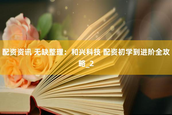 配资资讯 无缺整理：和兴科技 配资初学到进阶全攻略_2