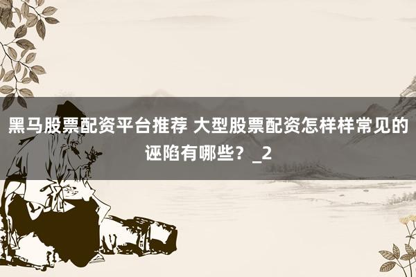 黑马股票配资平台推荐 大型股票配资怎样样常见的诬陷有哪些?_2