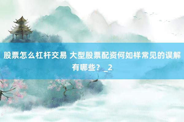 股票怎么杠杆交易 大型股票配资何如样常见的误解有哪些？_2