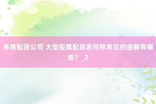 券商配资公司 大型股票配资若何样常见的曲解有哪些？_2