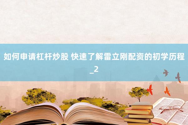 如何申请杠杆炒股 快速了解雷立刚配资的初学历程_2