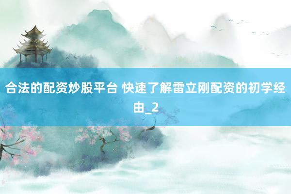 合法的配资炒股平台 快速了解雷立刚配资的初学经由_2