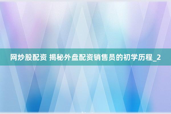 网炒股配资 揭秘外盘配资销售员的初学历程_2